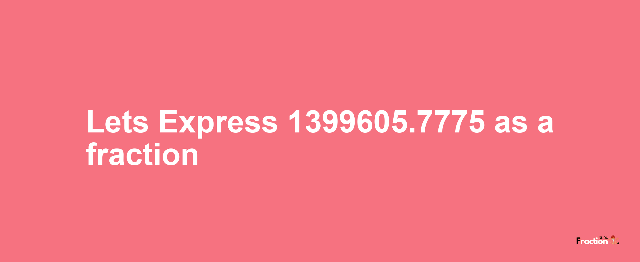 Lets Express 1399605.7775 as afraction